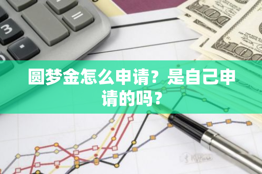 圆梦金怎么申请？是自己申请的吗？