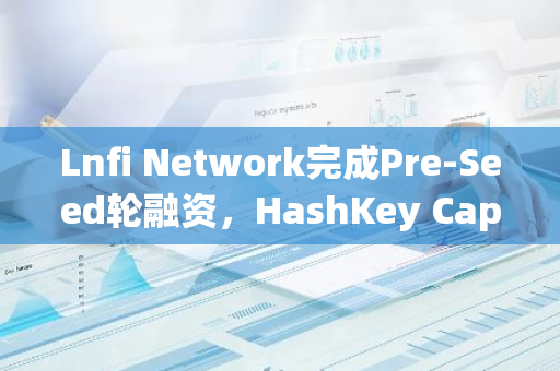 Lnfi Network完成Pre-Seed轮融资，HashKey Capital等参投