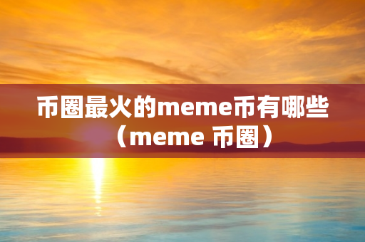 币圈最火的meme币有哪些（meme 币圈）