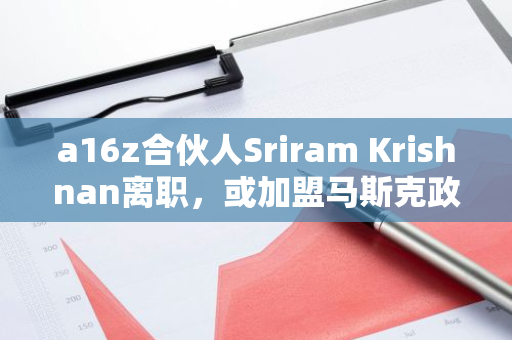 a16z合伙人Sriram Krishnan离职，或加盟马斯克政府效率部门