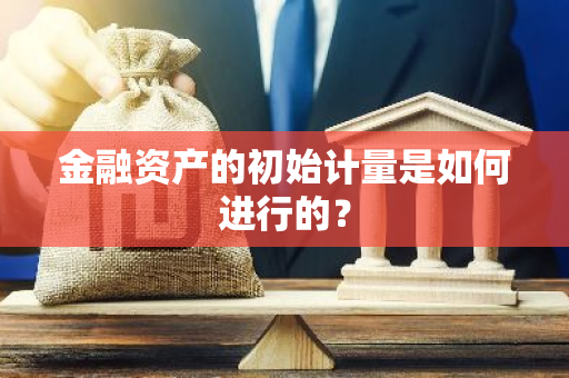 金融资产的初始计量是如何进行的？