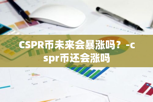 CSPR币未来会暴涨吗？-cspr币还会涨吗