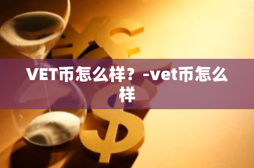 VET币怎么样？-vet币怎么样