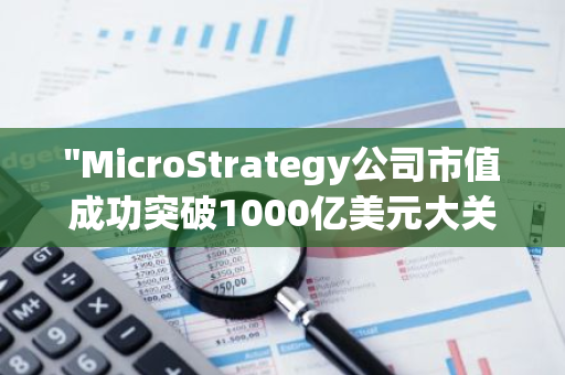 "MicroStrategy公司市值成功突破1000亿美元大关，再创新高"