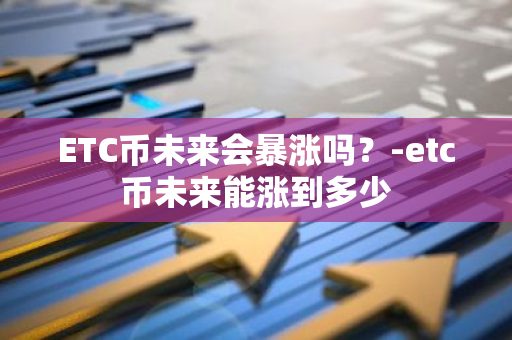 ETC币未来会暴涨吗？-etc币未来能涨到多少