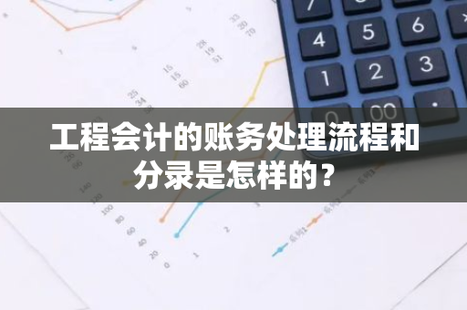 工程会计的账务处理流程和分录是怎样的？