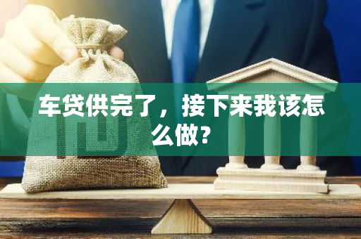 车贷供完了，接下来我该怎么做？