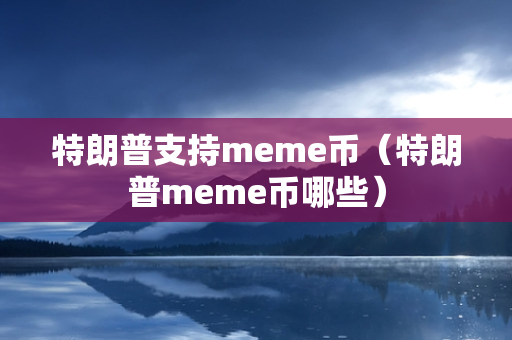 特朗普支持meme币（特朗普meme币哪些）