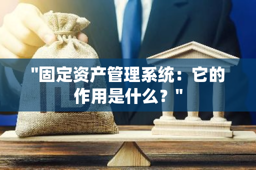 "固定资产管理系统：它的作用是什么？"