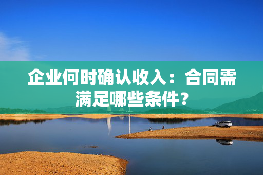 企业何时确认收入：合同需满足哪些条件？