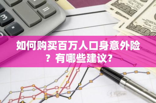 如何购买百万人口身意外险？有哪些建议？