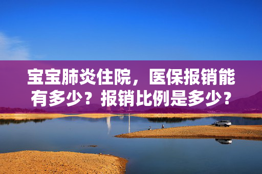 宝宝肺炎住院，医保报销能有多少？报销比例是多少？