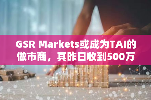 GSR Markets或成为TAI的做市商，其昨日收到500万枚TAI并将其中300万枚转至CEX