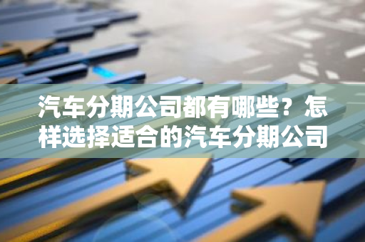 汽车分期公司都有哪些？怎样选择适合的汽车分期公司？