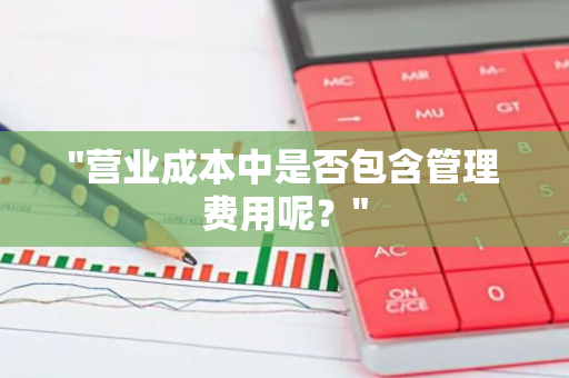 "营业成本中是否包含管理费用呢？"