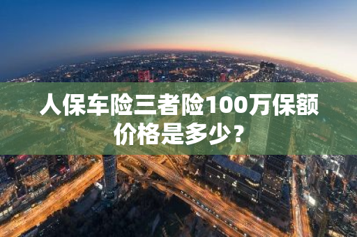 人保车险三者险100万保额价格是多少？