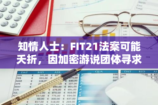 知情人士：FIT21法案可能夭折，因加密游说团体寻求支持更优立法