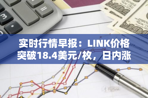 实时行情早报：LINK价格突破18.4美元/枚，日内涨2.05%