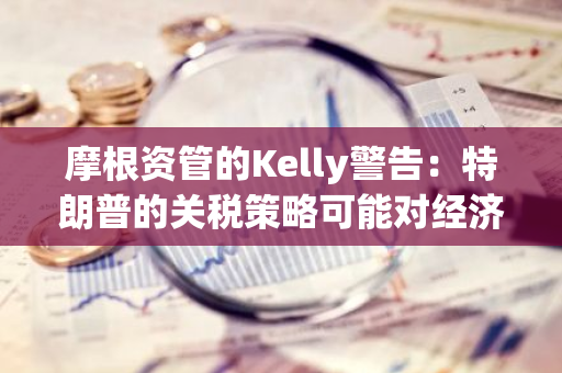 摩根资管的Kelly警告：特朗普的关税策略可能对经济增长造成打击并推高通货膨胀率