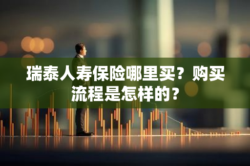 瑞泰人寿保险哪里买？购买流程是怎样的？