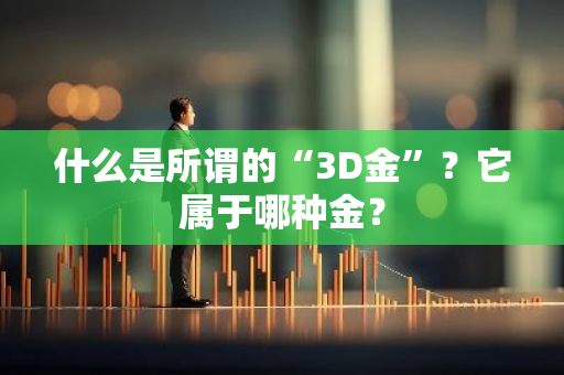 什么是所谓的“3D金”？它属于哪种金？