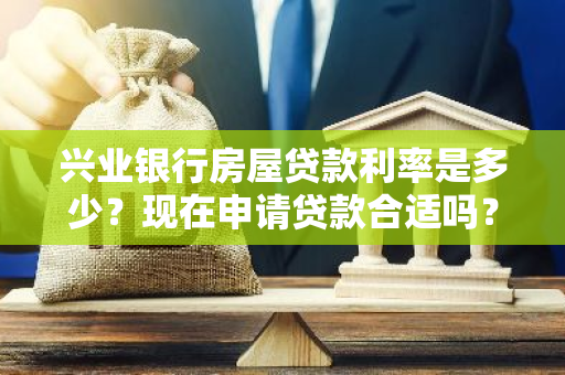 兴业银行房屋贷款利率是多少？现在申请贷款合适吗？