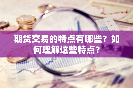 期货交易的特点有哪些？如何理解这些特点？