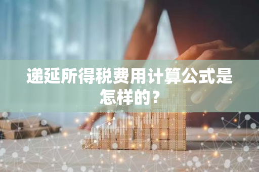 递延所得税费用计算公式是怎样的？