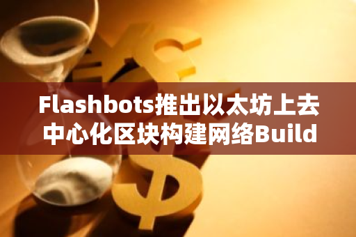 Flashbots推出以太坊上去中心化区块构建网络BuilderNet