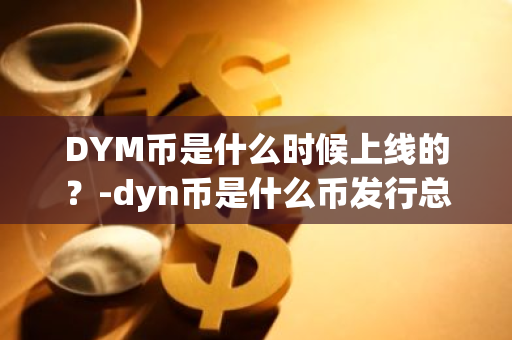 DYM币是什么时候上线的？-dyn币是什么币发行总量