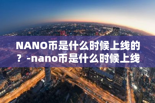 NANO币是什么时候上线的？-nano币是什么时候上线的啊