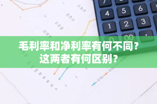 毛利率和净利率有何不同？这两者有何区别？