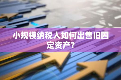 小规模纳税人如何出售旧固定资产？