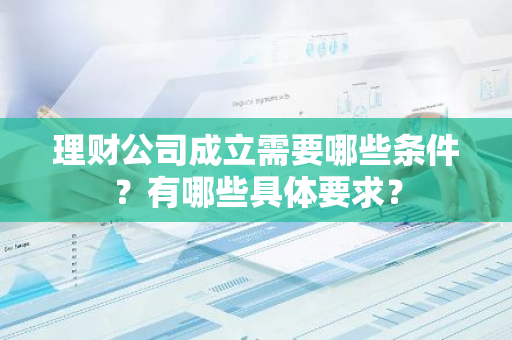 理财公司成立需要哪些条件？有哪些具体要求？