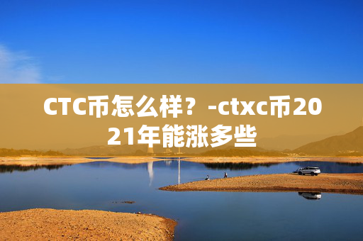 CTC币怎么样？-ctxc币2021年能涨多些