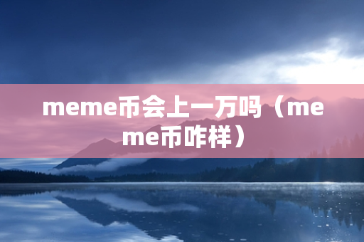 meme币会上一万吗（meme币咋样）