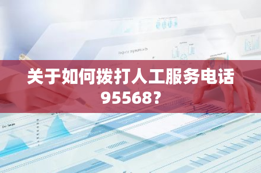 关于如何拨打人工服务电话95568？