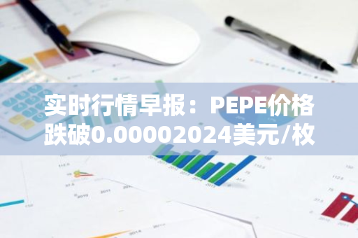 实时行情早报：PEPE价格跌破0.00002024美元/枚，日内跌-3.53%