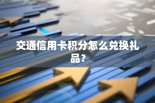 交通信用卡积分怎么兑换礼品？