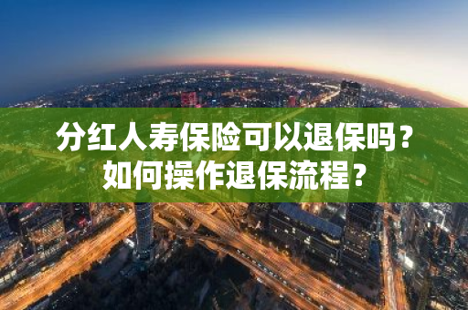 分红人寿保险可以退保吗？如何操作退保流程？