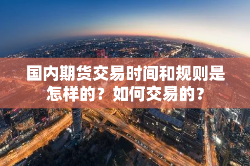 国内期货交易时间和规则是怎样的？如何交易的？