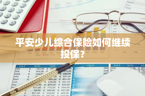 平安少儿综合保险如何继续投保？