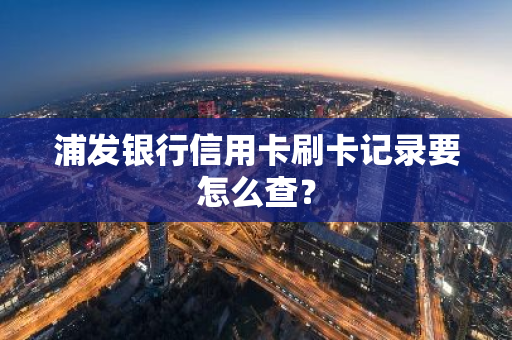 浦发银行信用卡刷卡记录要怎么查？