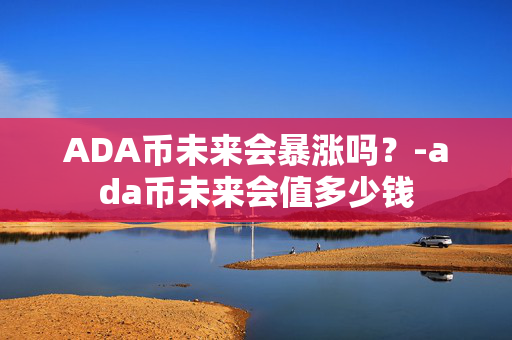 ADA币未来会暴涨吗？-ada币未来会值多少钱