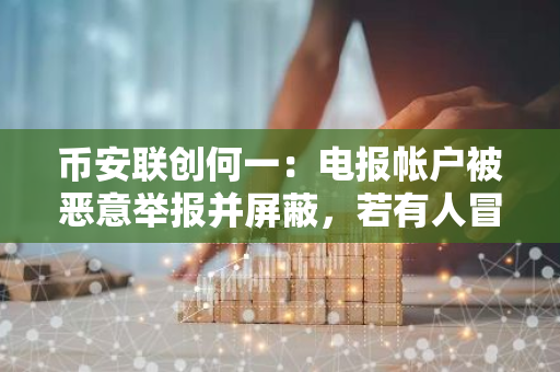 币安联创何一：电报帐户被恶意举报并屏蔽，若有人冒充是骗局