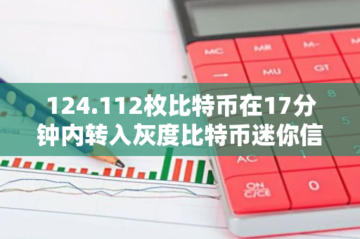 124.112枚比特币在17分钟内转入灰度比特币迷你信托基金