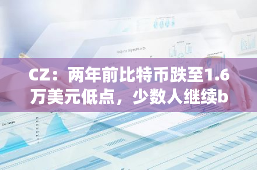 CZ：两年前比特币跌至1.6万美元低点，少数人继续building