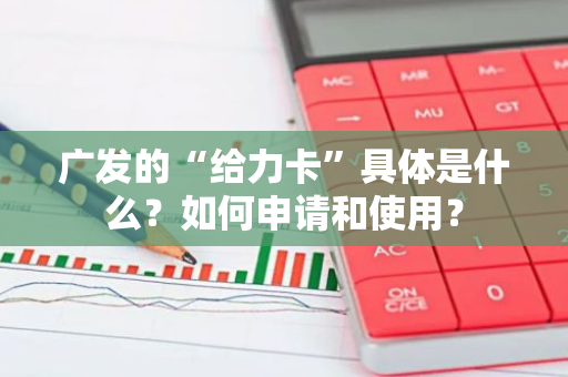 广发的“给力卡”具体是什么？如何申请和使用？