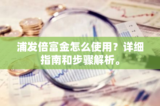 浦发倍富金怎么使用？详细指南和步骤解析。