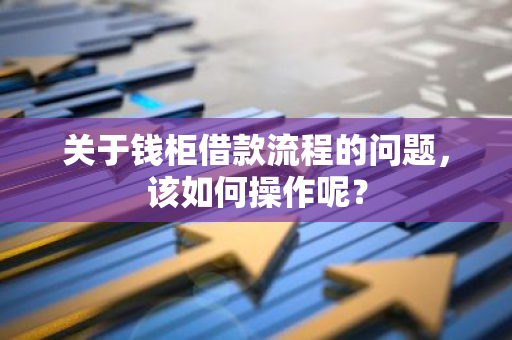 关于钱柜借款流程的问题，该如何操作呢？